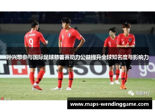 孙兴慜参与国际足球慈善赛助力公益提升全球知名度与影响力