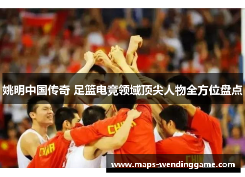 姚明中国传奇 足篮电竞领域顶尖人物全方位盘点 姚明中国传奇 足篮电竞领域顶尖人物全方位盘点