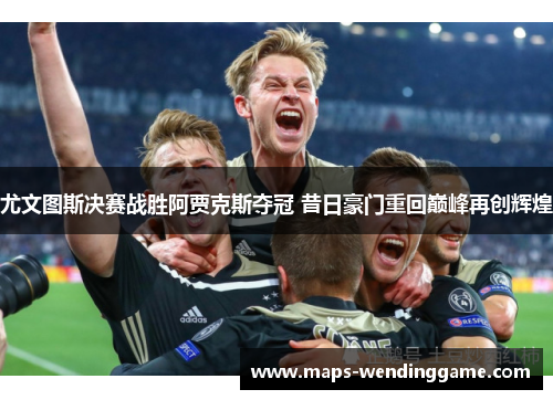 尤文图斯决赛战胜阿贾克斯夺冠 昔日豪门重回巅峰再创辉煌 尤文图斯决赛战胜阿贾克斯夺冠 昔日豪门重回巅峰再创辉煌