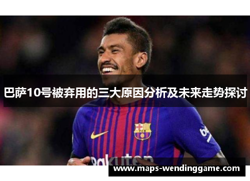 巴萨10号被弃用的三大原因分析及未来走势探讨 巴萨10号被弃用的三大原因分析及未来走势探讨