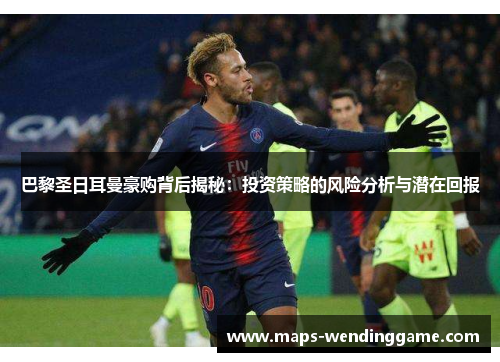 巴黎圣日耳曼豪购背后揭秘:投资策略的风险分析与潜在回报 巴黎圣日耳曼豪购背后揭秘:投资策略的风险分析与潜在回报