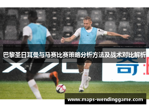 巴黎圣日耳曼与马赛比赛策略分析方法及战术对比解析 巴黎圣日耳曼与马赛比赛策略分析方法及战术对比解析
