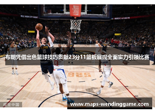 布朗凭借出色篮球技巧贡献23分11篮板展现全面实力引领比赛 布朗凭借出色篮球技巧贡献23分11篮板展现全面实力引领比赛
