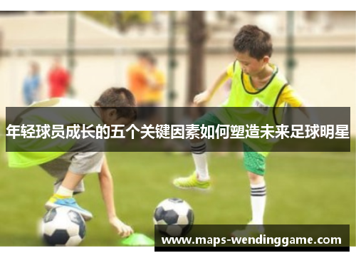年轻球员成长的五个关键因素如何塑造未来足球明星