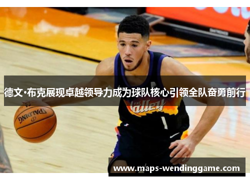 德文·布克展现卓越领导力成为球队核心引领全队奋勇前行