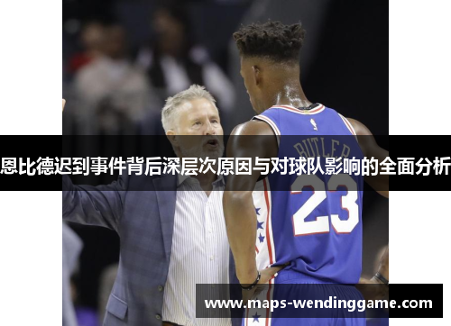 恩比德迟到事件背后深层次原因与对球队影响的全面分析